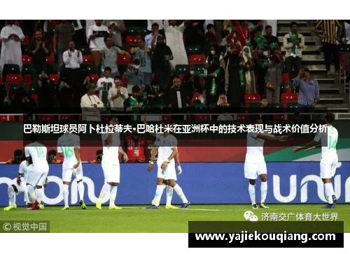 巴勒斯坦球员阿卜杜拉蒂夫·巴哈杜米在亚洲杯中的技术表现与战术价值分析