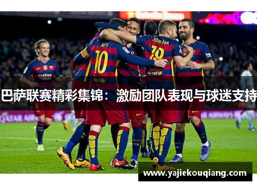 巴萨联赛精彩集锦：激励团队表现与球迷支持